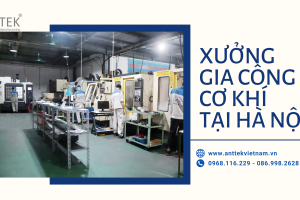 Xưởng gia công cơ khí tại Hà Nội –  Anttek Việt Nam
