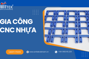 Gia công CNC nhựa: Anttek Việt Nam – Sản xuất các bộ phận gia công CNC tùy chỉnh với độ chính xác cao